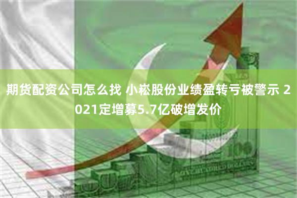 期货配资公司怎么找 小崧股份业绩盈转亏被警示 2021定增募5.7亿破增发价