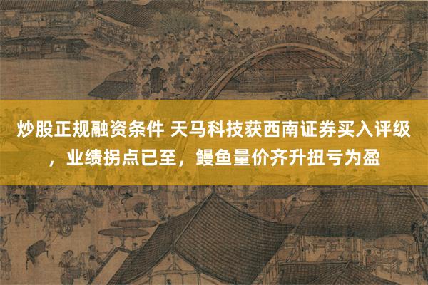 炒股正规融资条件 天马科技获西南证券买入评级，业绩拐点已至，鳗鱼量价齐升扭亏为盈