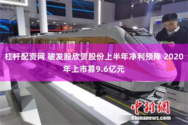 杠杆配资网 破发股欣贺股份上半年净利预降 2020年上市募9.6亿元