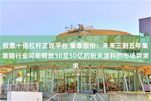 股票十倍杠杆正规平台 集泰股份：未来三到五年集装箱行业可能释放30至50亿的粉末涂料的市场需求