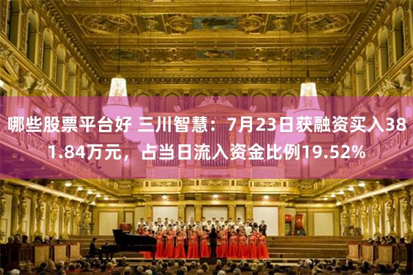 哪些股票平台好 三川智慧：7月23日获融资买入381.84万元，占当日流入资金比例19.52%