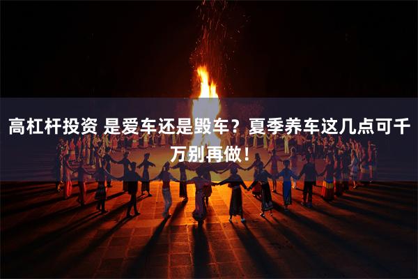 高杠杆投资 是爱车还是毁车？夏季养车这几点可千万别再做！