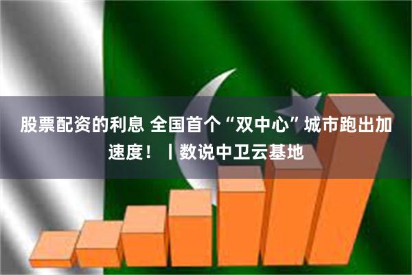 股票配资的利息 全国首个“双中心”城市跑出加速度！丨数说中卫云基地