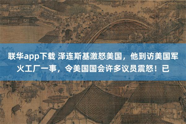 联华app下载 泽连斯基激怒美国，他到访美国军火工厂一事，令美国国会许多议员震怒！已