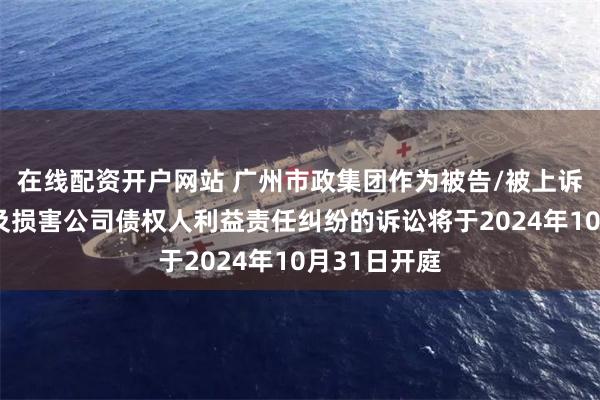 在线配资开户网站 广州市政集团作为被告/被上诉人的2起涉及损害公司债权人利益责任纠纷的诉讼将于2024年10月31日开庭