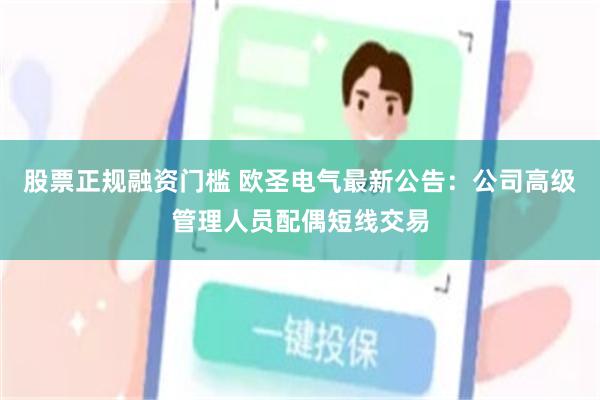 股票正规融资门槛 欧圣电气最新公告：公司高级管理人员配偶短线交易
