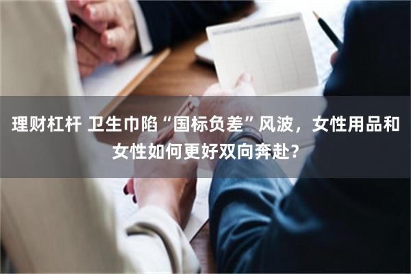 理财杠杆 卫生巾陷“国标负差”风波，女性用品和女性如何更好双向奔赴？