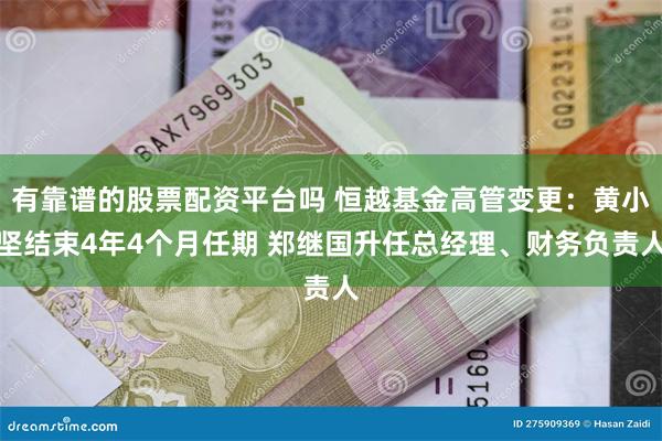 有靠谱的股票配资平台吗 恒越基金高管变更：黄小坚结束4年4个月任期 郑继国升任总经理、财务负责人