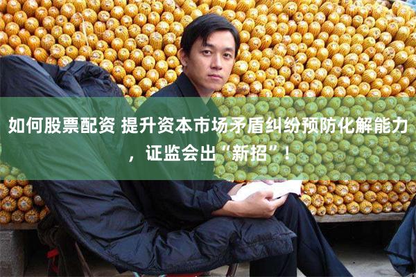 如何股票配资 提升资本市场矛盾纠纷预防化解能力，证监会出“新招”！