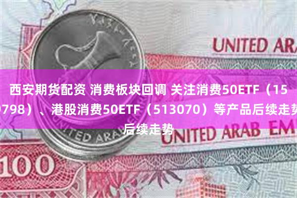 西安期货配资 消费板块回调 关注消费50ETF（159798）、港股消费50ETF（513070）等产品后续走势