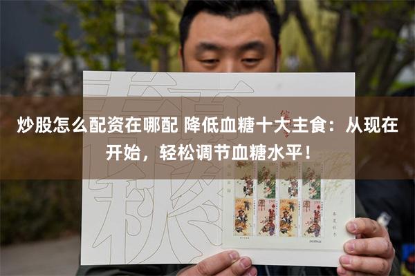 炒股怎么配资在哪配 降低血糖十大主食：从现在开始，轻松调节血糖水平！