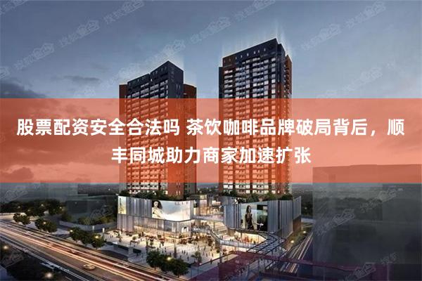 股票配资安全合法吗 茶饮咖啡品牌破局背后，顺丰同城助力商家加速扩张