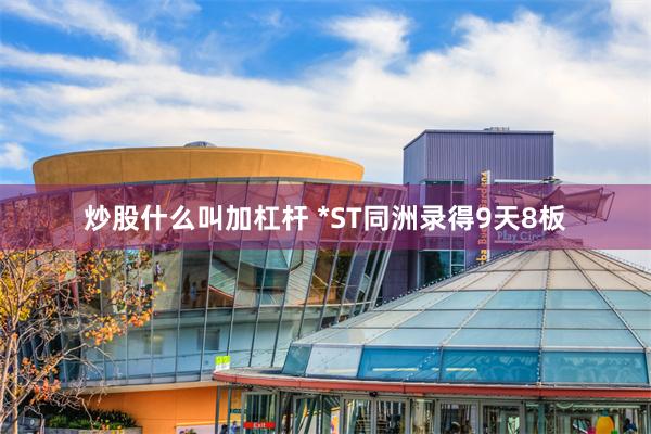 炒股什么叫加杠杆 *ST同洲录得9天8板