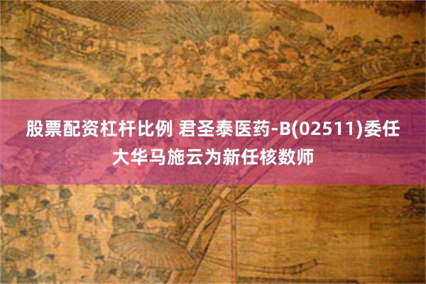 股票配资杠杆比例 君圣泰医药-B(02511)委任大华马施云为新任核数师
