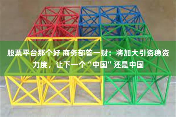 股票平台那个好 商务部答一财：将加大引资稳资力度，让下一个“中国”还是中国