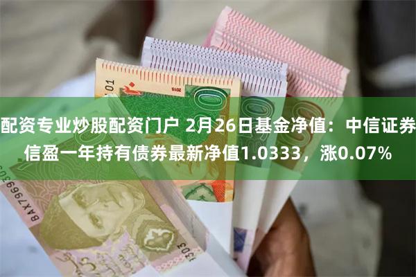 配资专业炒股配资门户 2月26日基金净值：中信证券信盈一年持有债券最新净值1.0333，涨0.07%