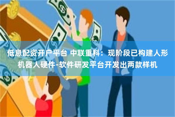 低息配资开户平台 中联重科：现阶段已构建人形机器人硬件-软件研发平台开发出两款样机