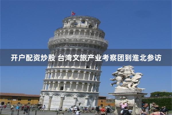 开户配资炒股 台湾文旅产业考察团到淮北参访