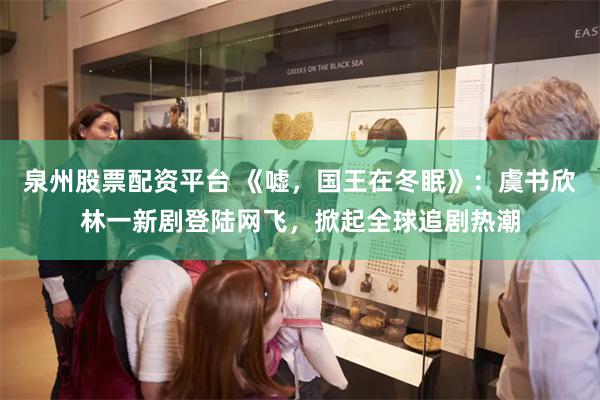 泉州股票配资平台 《嘘，国王在冬眠》：虞书欣林一新剧登陆网飞，掀起全球追剧热潮