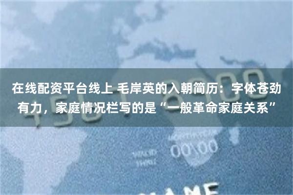 在线配资平台线上 毛岸英的入朝简历：字体苍劲有力，家庭情况栏写的是“一般革命家庭关系”