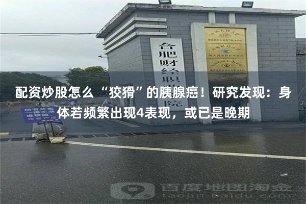 配资炒股怎么 “狡猾”的胰腺癌！研究发现：身体若频繁出现4表现，或已是晚期
