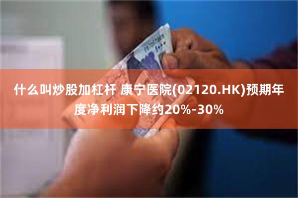 什么叫炒股加杠杆 康宁医院(02120.HK)预期年度净利润下降约20%-30%