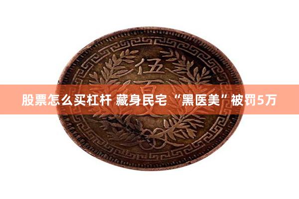 股票怎么买杠杆 藏身民宅 “黑医美”被罚5万