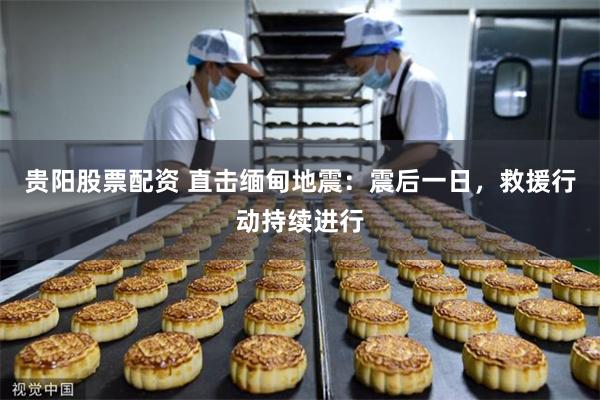 贵阳股票配资 直击缅甸地震：震后一日，救援行动持续进行
