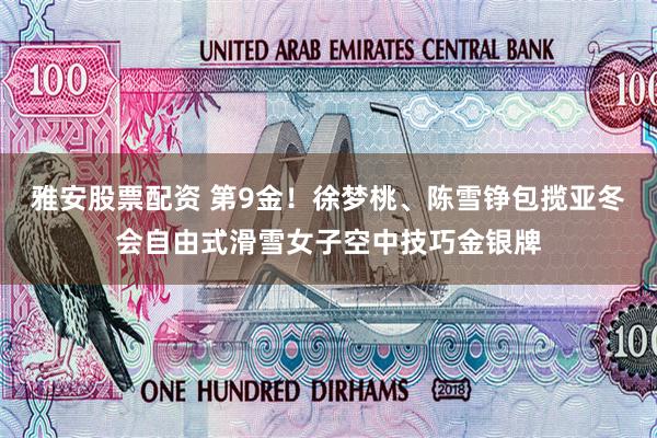 雅安股票配资 第9金！徐梦桃、陈雪铮包揽亚冬会自由式滑雪女子空中技巧金银牌