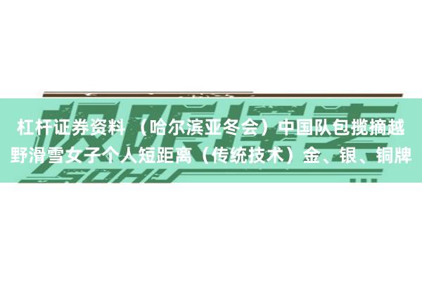 杠杆证券资料 （哈尔滨亚冬会）中国队包揽摘越野滑雪女子个人短距离（传统技术）金、银、铜牌