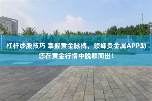 杠杆炒股技巧 掌握黄金脉搏，领峰贵金属APP助您在黄金行情中脱颖而出！