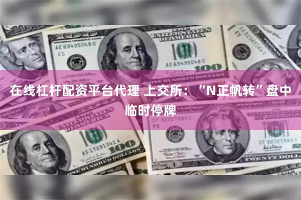 在线杠杆配资平台代理 上交所：“N正帆转”盘中临时停牌