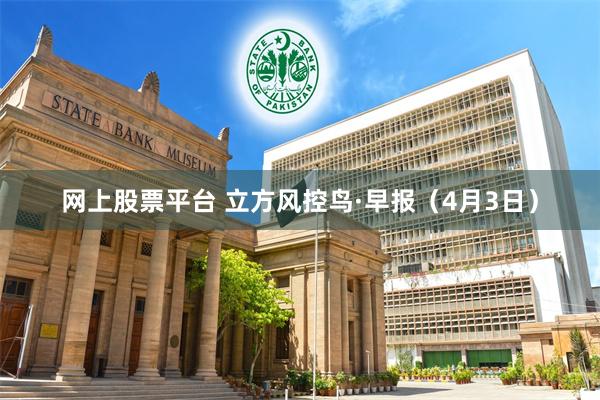 网上股票平台 立方风控鸟·早报（4月3日）