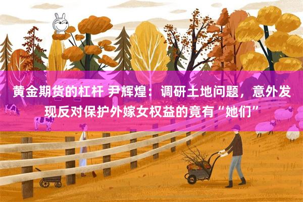 黄金期货的杠杆 尹辉煌：调研土地问题，意外发现反对保护外嫁女权益的竟有“她们”