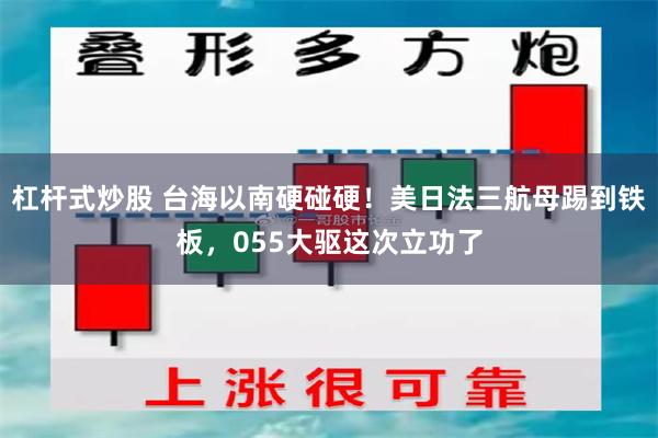 杠杆式炒股 台海以南硬碰硬！美日法三航母踢到铁板，055大驱这次立功了