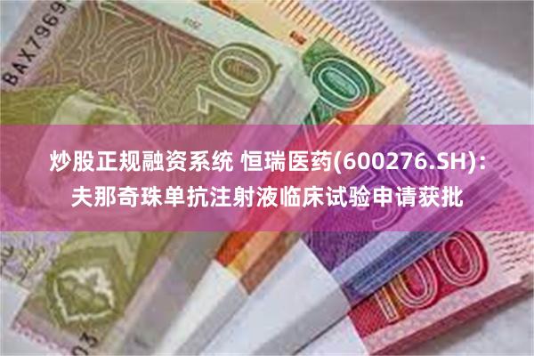 炒股正规融资系统 恒瑞医药(600276.SH)：夫那奇珠单抗注射液临床试验申请获批