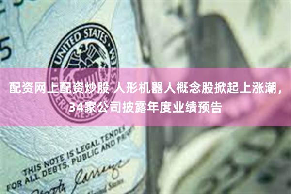 配资网上配资炒股 人形机器人概念股掀起上涨潮，34家公司披露年度业绩预告