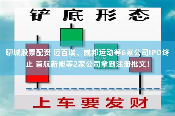 聊城股票配资 迈百瑞、威邦运动等6家公司IPO终止 首航新能等2家公司拿到注册批文！