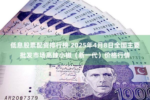 低息股票配资排行榜 2025年4月8日全国主要批发市场高辣小椒（新一代）价格行情