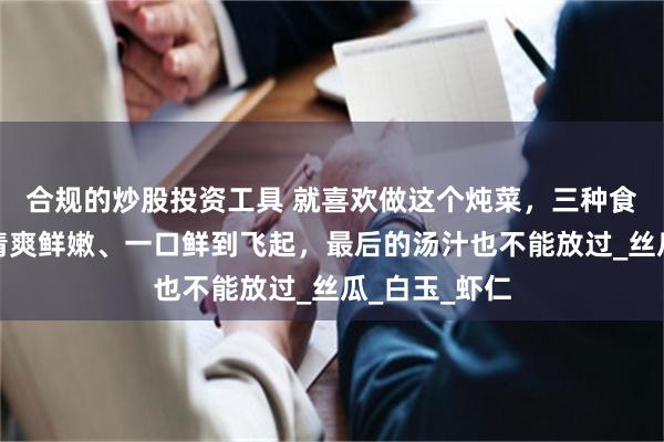 合规的炒股投资工具 就喜欢做这个炖菜，三种食材一锅出，清爽鲜嫩、一口鲜到飞起，最后的汤汁也不能放过_丝瓜_白玉_虾仁