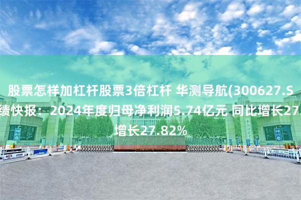 股票怎样加杠杆股票3倍杠杆 华测导航(300627.SZ)业绩快报：2024年度归母净利润5.74亿元 同比增长27.82%