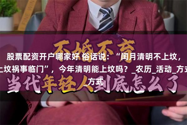 股票配资开户哪家好 俗话说：“闰月清明不上坟，上坟祸事临门”，今年清明能上坟吗？_农历_活动_方式