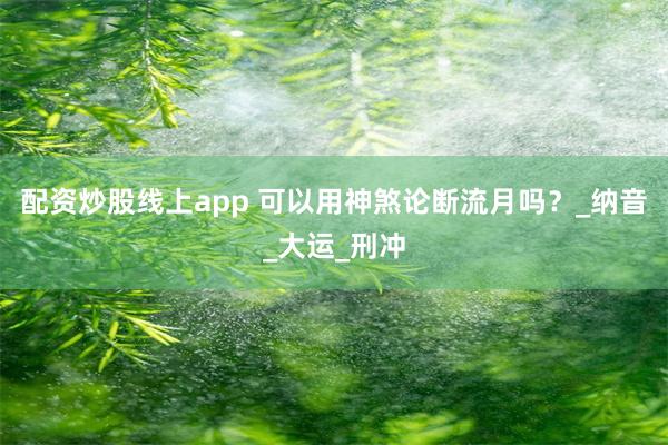 配资炒股线上app 可以用神煞论断流月吗？_纳音_大运_刑冲