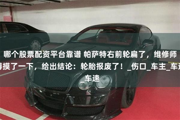 哪个股票配资平台靠谱 帕萨特右前轮扁了，维修师傅摸了一下，给出结论：轮胎报废了！_伤口_车主_车速