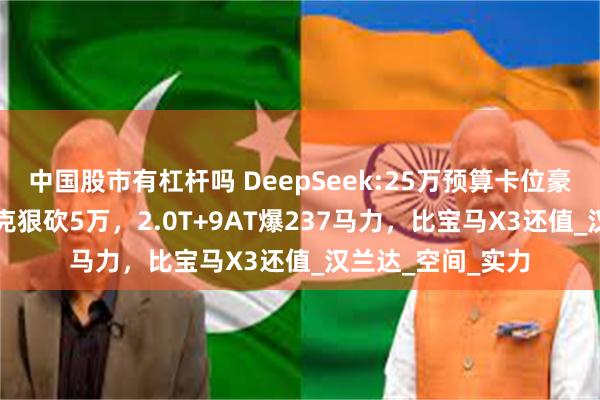 中国股市有杠杆吗 DeepSeek:25万预算卡位豪华SUV！凯迪拉克狠砍5万，2.0T+9AT爆237马力，比宝马X3还值_汉兰达_空间_实力