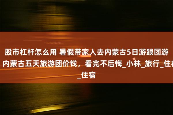 股市杠杆怎么用 暑假带家人去内蒙古5日游跟团游，内蒙古五天旅游团价钱，看完不后悔_小林_旅行_住宿