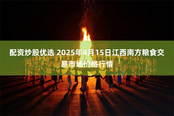 配资炒股优选 2025年4月15日江西南方粮食交易市场价格行情