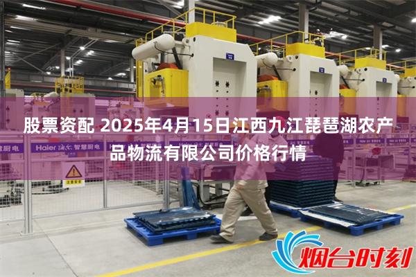股票资配 2025年4月15日江西九江琵琶湖农产品物流有限公司价格行情