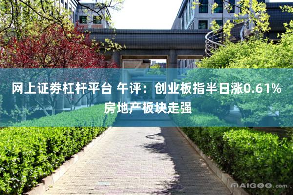 网上证劵杠杆平台 午评：创业板指半日涨0.61% 房地产板块走强