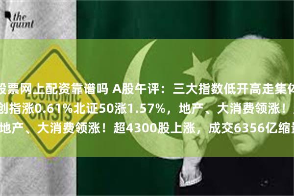 股票网上配资靠谱吗 A股午评：三大指数低开高走集体上涨，沪指涨0.21%创指涨0.61%北证50涨1.57%，地产、大消费领涨！超4300股上涨，成交6356亿缩量600亿